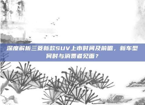 深度解析三菱新款SUV上市时间及前瞻，新车型何时与消费者见面？