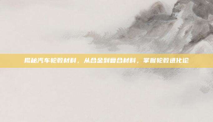 揭秘汽车轮毂材料，从合金到复合材料，掌握轮毂进化论