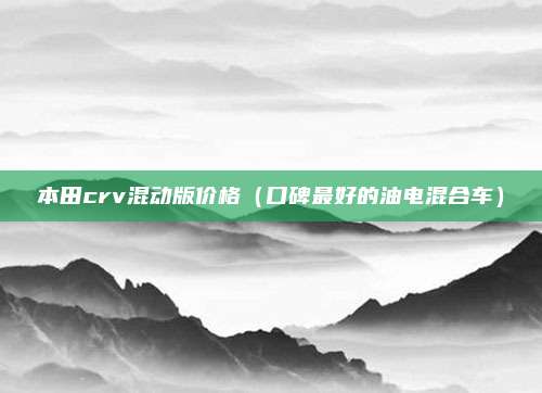 本田crv混动版价格（口碑最好的油电混合车）