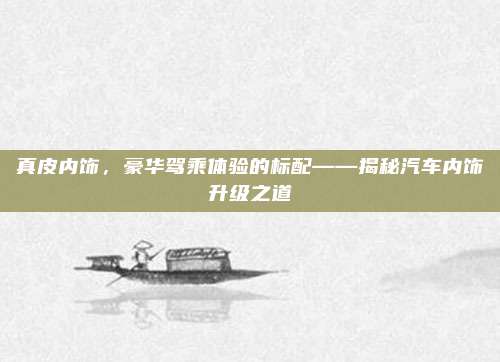 真皮内饰，豪华驾乘体验的标配——揭秘汽车内饰升级之道