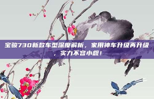 宝骏730新款车型深度解析，家用神车升级再升级，实力不容小觑！