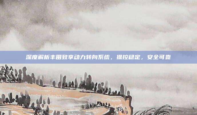 深度解析丰田致享动力转向系统，操控稳定，安全可靠