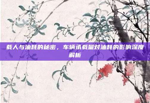 载人与油耗的秘密，车辆承载量对油耗的影响深度解析