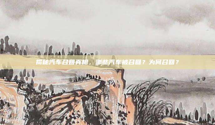揭秘汽车召回真相，哪些汽车被召回？为何召回？