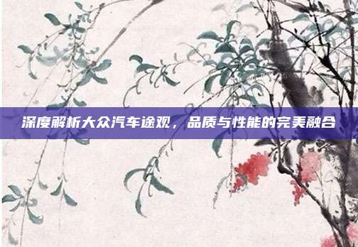 深度解析大众汽车途观，品质与性能的完美融合