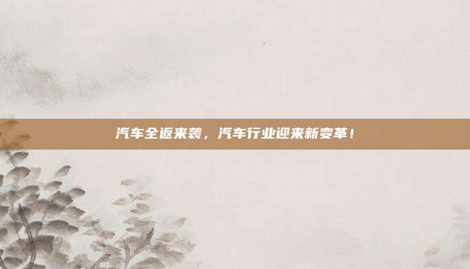 汽车全返来袭，汽车行业迎来新变革！