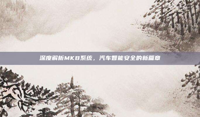 深度解析MKB系统，汽车智能安全的新篇章