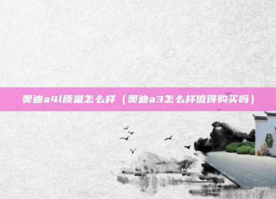 奥迪a4l质量怎么样(奥迪a3怎么样值得购买吗)
