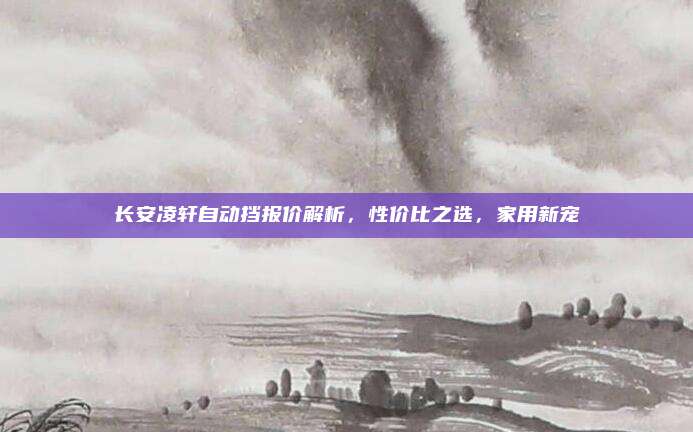 长安凌轩自动挡报价解析，性价比之选，家用新宠