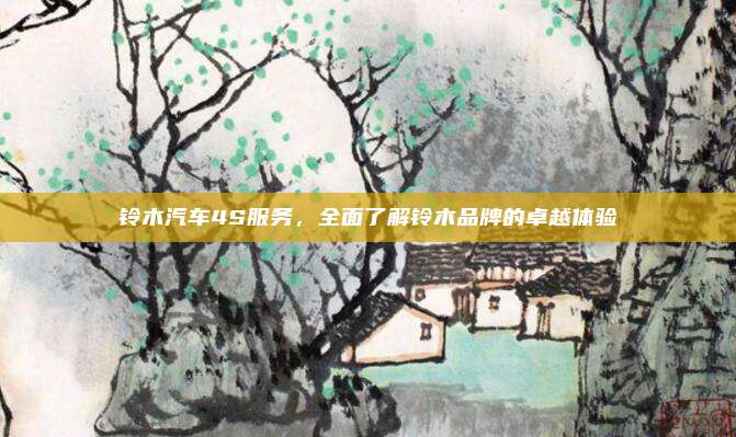 铃木汽车4S服务，全面了解铃木品牌的卓越体验