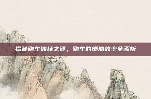 揭秘跑车油耗之谜，跑车的燃油效率全解析