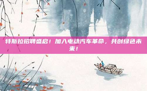 特斯拉招聘盛启！加入电动汽车革命，共创绿色未来！