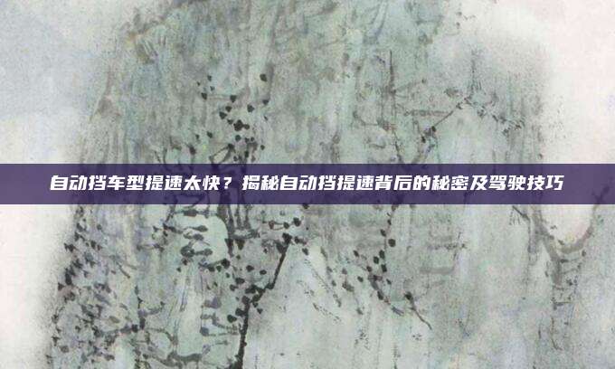自动挡车型提速太快？揭秘自动挡提速背后的秘密及驾驶技巧