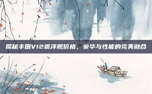 揭秘丰田V12巡洋舰价格，豪华与性能的完美融合