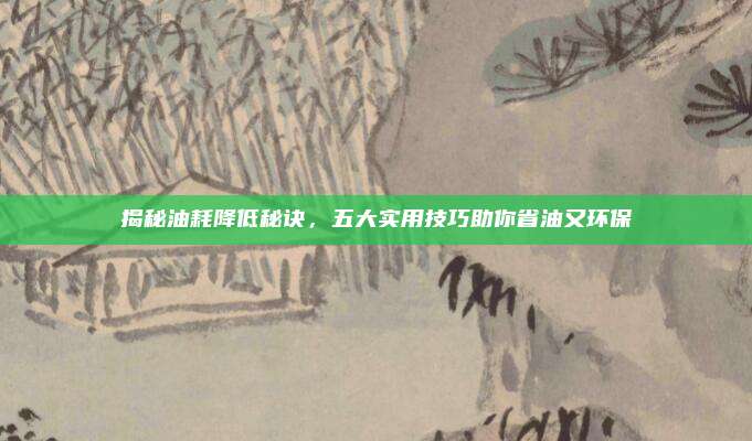 揭秘油耗降低秘诀，五大实用技巧助你省油又环保
