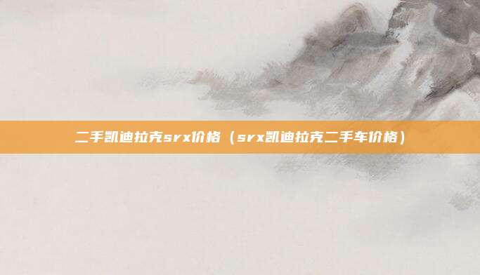 二手凯迪拉克srx价格(srx凯迪拉克二手车价格)