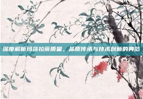 深度解析玛莎拉蒂质量，品质传承与技术创新的典范