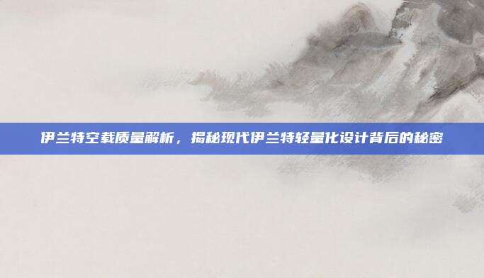 伊兰特空载质量解析，揭秘现代伊兰特轻量化设计背后的秘密