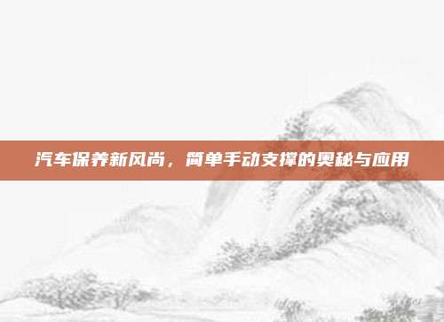汽车保养新风尚，简单手动支撑的奥秘与应用