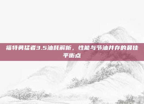 福特勇猛者3.5油耗解析，性能与节油并存的最佳平衡点