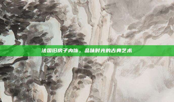 法国旧房子内饰，品味时光的古典艺术