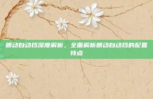 朗动自动挡深度解析,全面解析朗动自动挡的配置特点