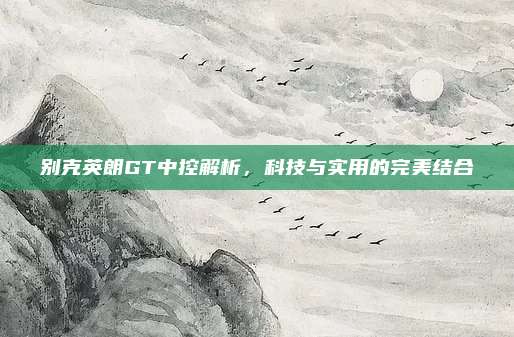 别克英朗GT中控解析，科技与实用的完美结合