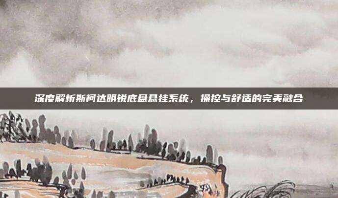 深度解析斯柯达明锐底盘悬挂系统，操控与舒适的完美融合