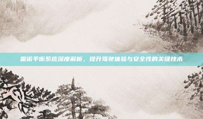 雷诺平衡系统深度解析，提升驾驶体验与安全性的关键技术