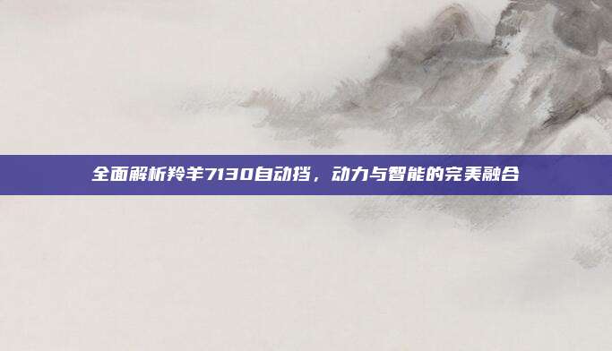 全面解析羚羊7130自动挡，动力与智能的完美融合