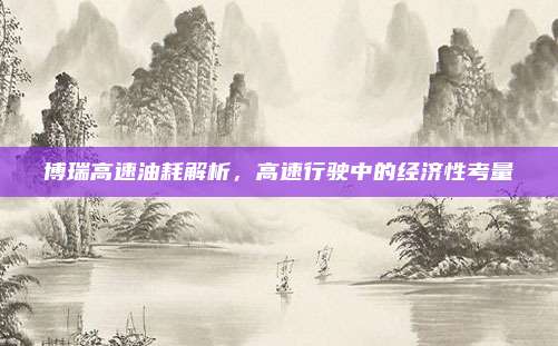 博瑞高速油耗解析，高速行驶中的经济性考量