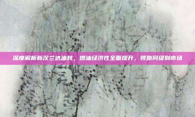 深度解析新汉兰达油耗，燃油经济性全面提升，领跑同级别市场