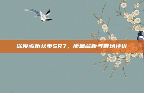 深度解析众泰SR7，质量解析与市场评价