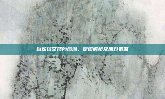 自动挡空挡向后溜,原因解析及应对策略