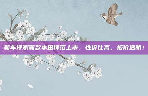 新车评测新款本田锋范上市，性价比高，报价透明！