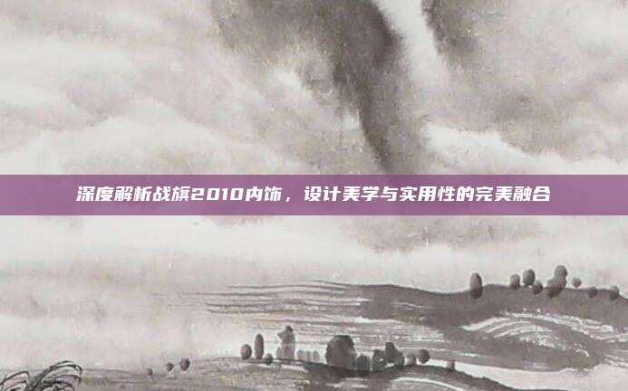 深度解析战旗2010内饰,设计美学与实用性的完美融合