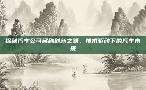 探秘汽车公司名称创新之路,技术驱动下的汽车未来