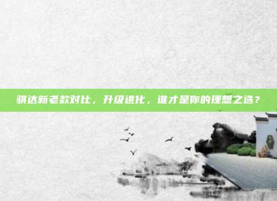 骐达新老款对比,升级进化,谁才是你的理想之选?