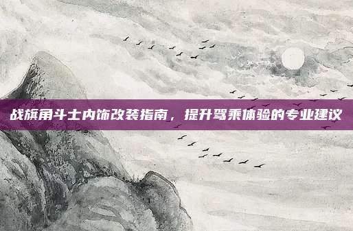 战旗角斗士内饰改装指南,提升驾乘体验的专业建议