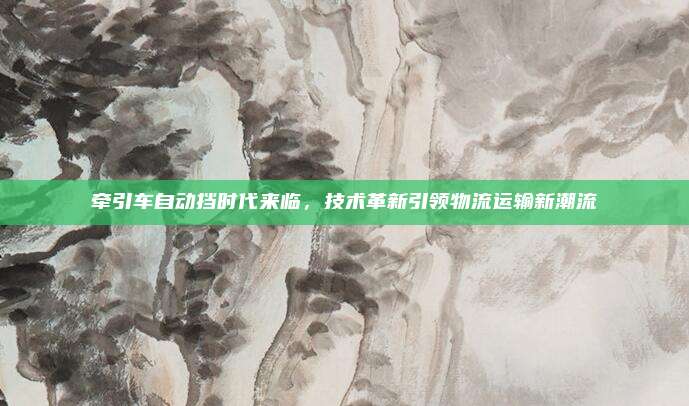 牵引车自动挡时代来临,技术革新引领物流运输新潮流
