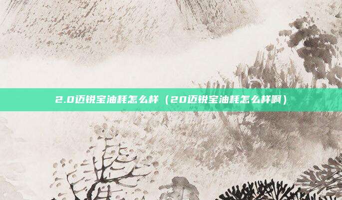 2.0迈锐宝油耗怎么样（20迈锐宝油耗怎么样啊）
