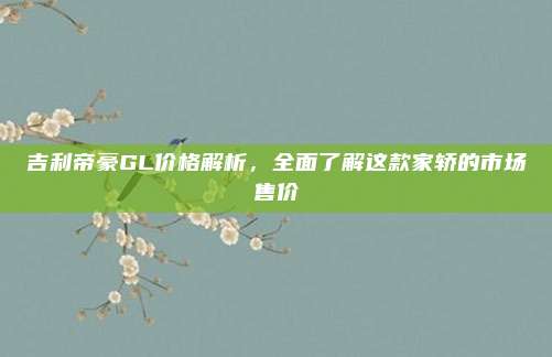 吉利帝豪GL价格解析，全面了解这款家轿的市场售价