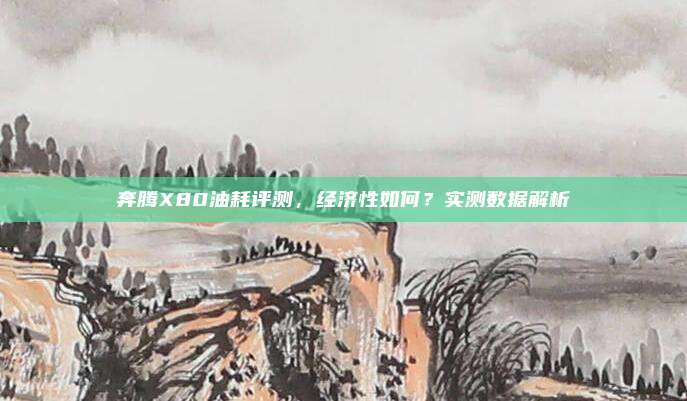 奔腾X80油耗评测，经济性如何？实测数据解析