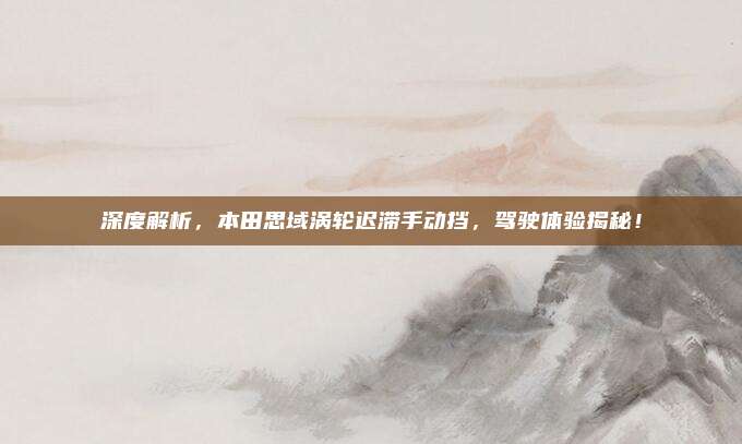 深度解析，本田思域涡轮迟滞手动挡，驾驶体验揭秘！