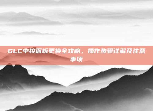 GLC中控面板更换全攻略，操作步骤详解及注意事项
