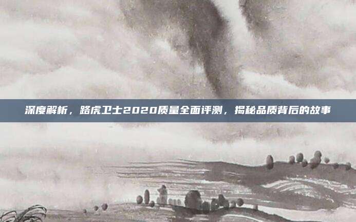 深度解析，路虎卫士2020质量全面评测，揭秘品质背后的故事