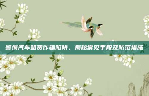 警惕汽车租赁诈骗陷阱，揭秘常见手段及防范措施
