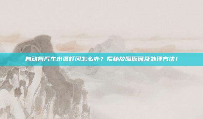自动挡汽车水温灯闪怎么办？揭秘故障原因及处理方法！