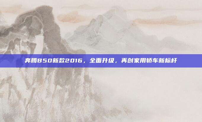 奔腾B50新款2016，全面升级，再创家用轿车新标杆