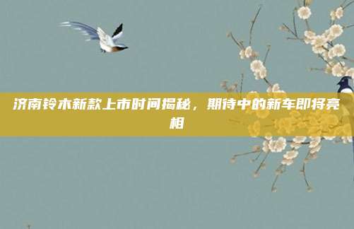 济南铃木新款上市时间揭秘，期待中的新车即将亮相